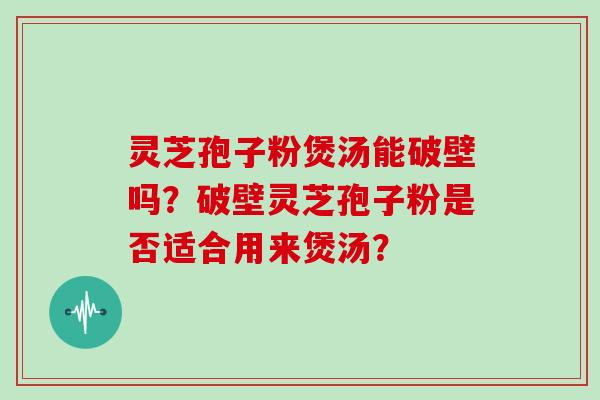 灵芝孢子粉煲汤能破壁吗？破壁灵芝孢子粉是否适合用来煲汤？