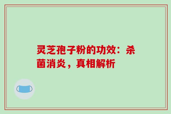 灵芝孢子粉的功效：杀菌消炎，真相解析