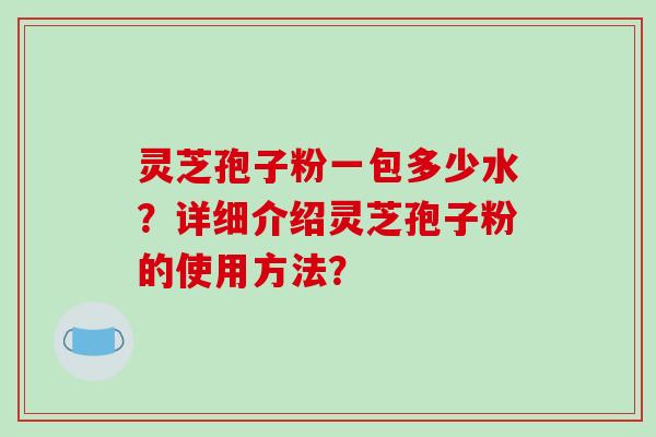 灵芝孢子粉一包多少水？详细介绍灵芝孢子粉的使用方法？