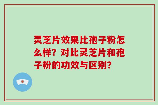 灵芝片效果比孢子粉怎么样？对比灵芝片和孢子粉的功效与区别？