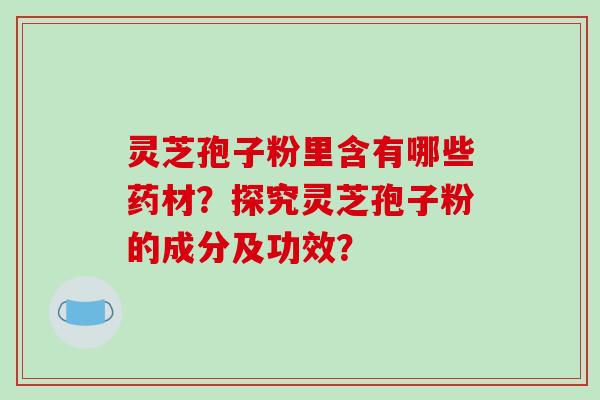 灵芝孢子粉里含有哪些药材？探究灵芝孢子粉的成分及功效？