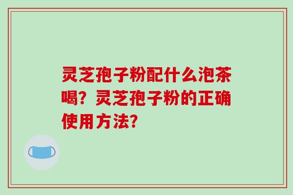 灵芝孢子粉配什么泡茶喝？灵芝孢子粉的正确使用方法？