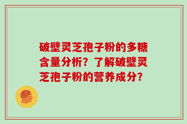 破壁灵芝孢子粉的多糖含量分析？了解破壁灵芝孢子粉的营养成分？