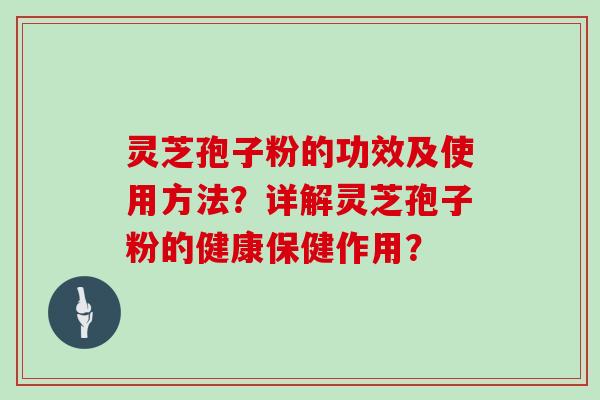 灵芝孢子粉的功效及使用方法？详解灵芝孢子粉的健康保健作用？