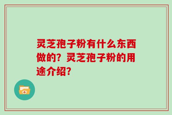 灵芝孢子粉有什么东西做的？灵芝孢子粉的用途介绍？