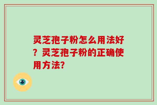 灵芝孢子粉怎么用法好？灵芝孢子粉的正确使用方法？