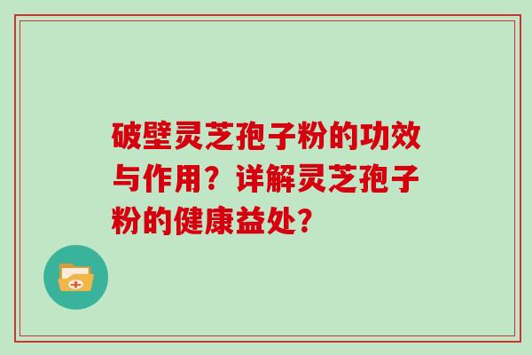 破壁灵芝孢子粉的功效与作用？详解灵芝孢子粉的健康益处？