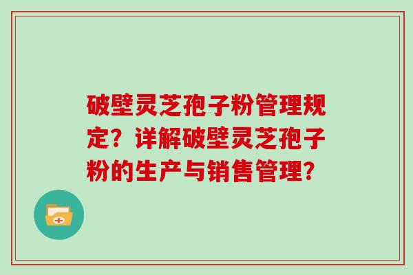 破壁灵芝孢子粉管理规定？详解破壁灵芝孢子粉的生产与销售管理？