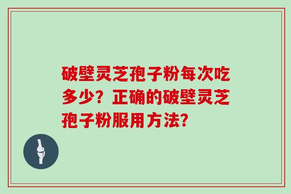 破壁灵芝孢子粉每次吃多少？正确的破壁灵芝孢子粉服用方法？