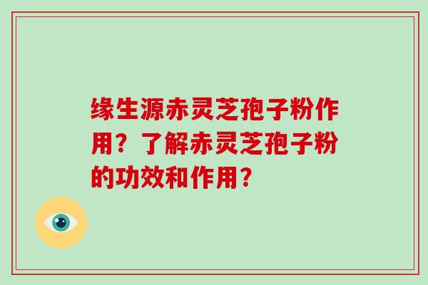 缘生源赤灵芝孢子粉作用？了解赤灵芝孢子粉的功效和作用？