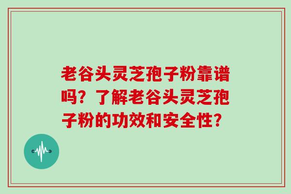 老谷头灵芝孢子粉靠谱吗?了解老谷头灵芝孢子粉的功效和安全性?