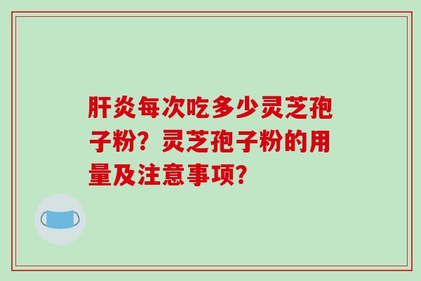 肝炎每次吃多少灵芝孢子粉？灵芝孢子粉的用量及注意事项？
