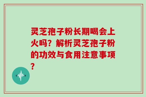 灵芝孢子粉长期喝会上火吗？解析灵芝孢子粉的功效与食用注意事项？