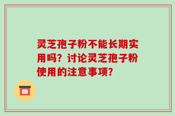 灵芝孢子粉不能长期实用吗？讨论灵芝孢子粉使用的注意事项？