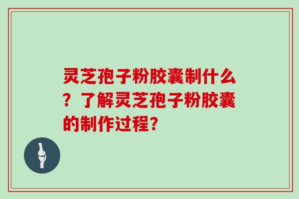 灵芝孢子粉胶囊制什么？了解灵芝孢子粉胶囊的制作过程？