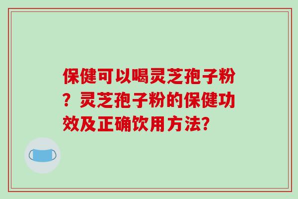 保健可以喝灵芝孢子粉？灵芝孢子粉的保健功效及正确饮用方法？