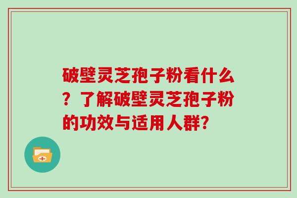 破壁灵芝孢子粉看什么？了解破壁灵芝孢子粉的功效与适用人群？