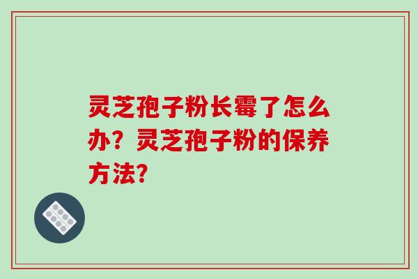 灵芝孢子粉长霉了怎么办？灵芝孢子粉的保养方法？