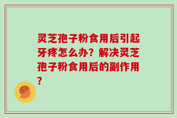 灵芝孢子粉食用后引起牙疼怎么办?解决灵芝孢子粉食用后的副作用?
