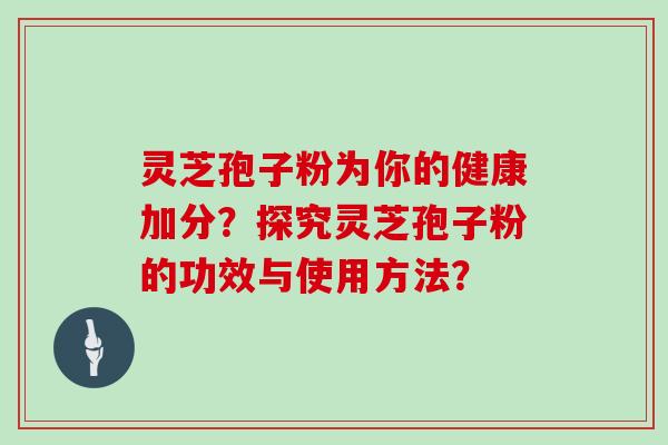 灵芝孢子粉为你的健康加分？探究灵芝孢子粉的功效与使用方法？