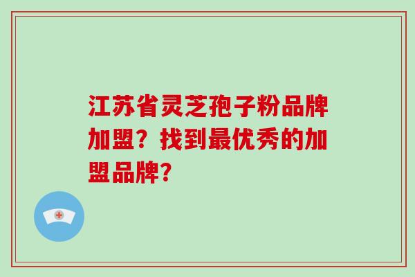 江苏省灵芝孢子粉品牌加盟？找到最优秀的加盟品牌？