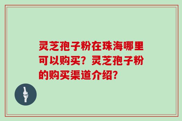 灵芝孢子粉在珠海哪里可以购买？灵芝孢子粉的购买渠道介绍？