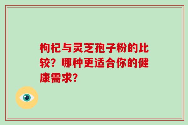 枸杞与灵芝孢子粉的比较？哪种更适合你的健康需求？