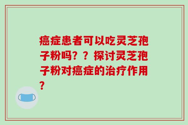 癌症患者可以吃灵芝孢子粉吗？？探讨灵芝孢子粉对癌症的治疗作用？