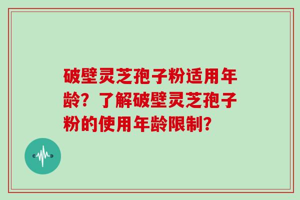 破壁灵芝孢子粉适用年龄？了解破壁灵芝孢子粉的使用年龄限制？