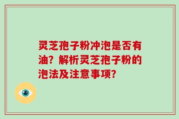 灵芝孢子粉冲泡是否有油？解析灵芝孢子粉的泡法及注意事项？