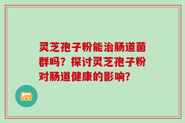 灵芝孢子粉能治肠道菌群吗？探讨灵芝孢子粉对肠道健康的影响？