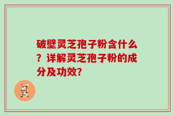 破壁灵芝孢子粉含什么？详解灵芝孢子粉的成分及功效？