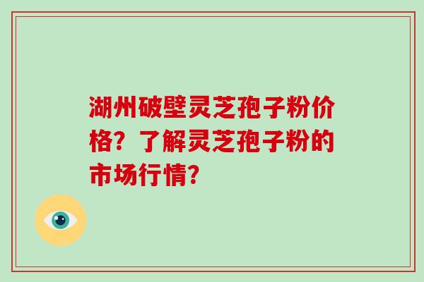 湖州破壁灵芝孢子粉价格？了解灵芝孢子粉的市场行情？