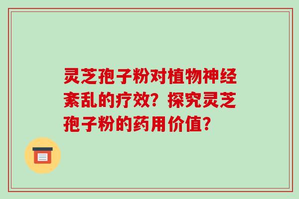 灵芝孢子粉对植物神经紊乱的疗效？探究灵芝孢子粉的药用价值？