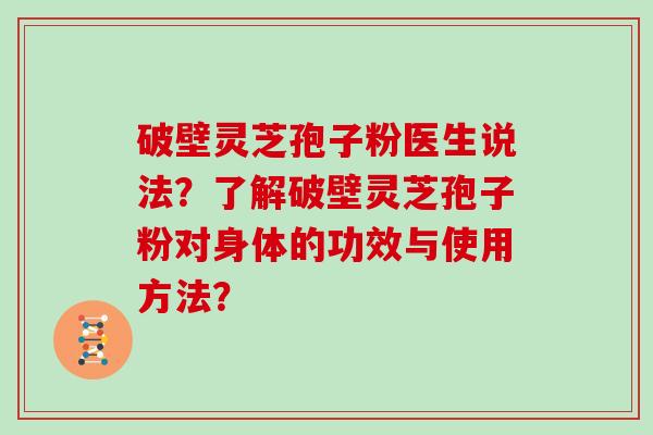 破壁灵芝孢子粉医生说法？了解破壁灵芝孢子粉对身体的功效与使用方法？