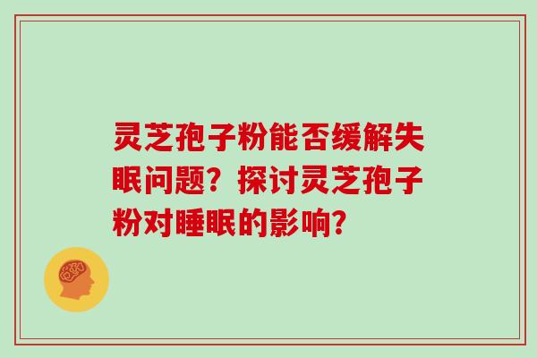 灵芝孢子粉能否缓解失眠问题？探讨灵芝孢子粉对睡眠的影响？