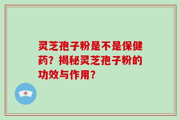 灵芝孢子粉是不是保健药？揭秘灵芝孢子粉的功效与作用？