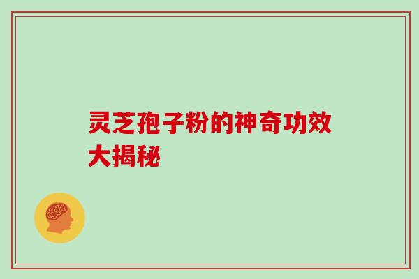 灵芝孢子粉的神奇功效大揭秘
