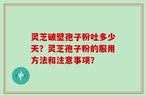 灵芝破壁孢子粉吐多少天？灵芝孢子粉的服用方法和注意事项？