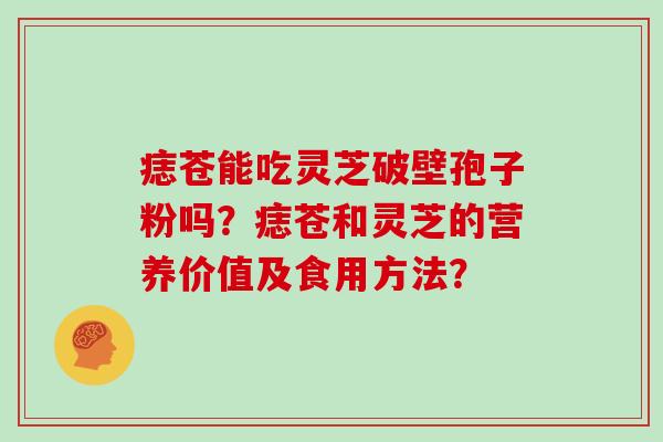 痣苍能吃灵芝破壁孢子粉吗?痣苍和灵芝的营养价值及食用方法?
