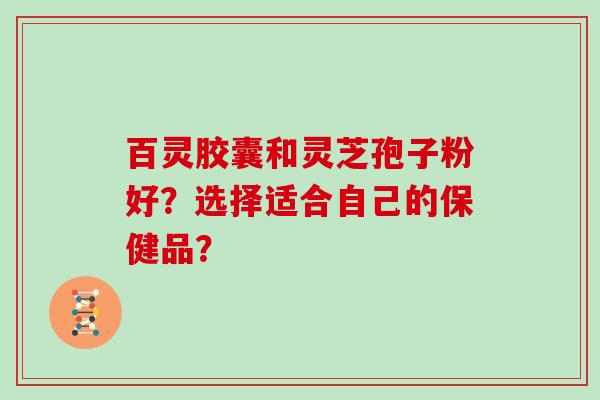 百灵胶囊和灵芝孢子粉好?选择适合自己的保健品?
