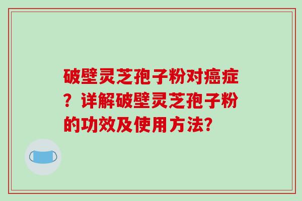 破壁灵芝孢子粉对癌症？详解破壁灵芝孢子粉的功效及使用方法？