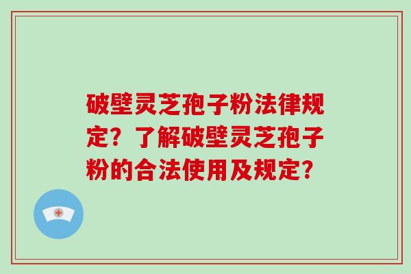 破壁灵芝孢子粉法律规定？了解破壁灵芝孢子粉的合法使用及规定？