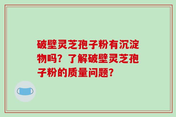 破壁灵芝孢子粉有沉淀物吗？了解破壁灵芝孢子粉的质量问题？