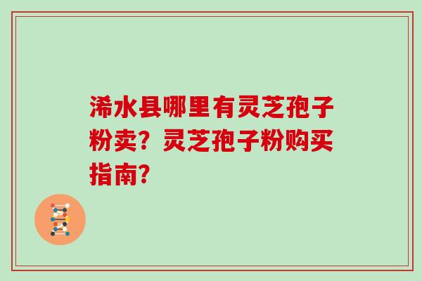 浠水县哪里有灵芝孢子粉卖？灵芝孢子粉购买指南？