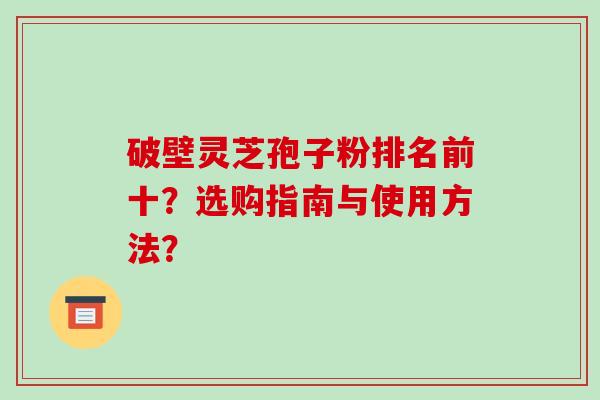 破壁灵芝孢子粉排名前十？选购指南与使用方法？