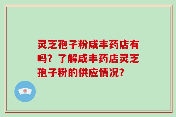 灵芝孢子粉咸丰药店有吗？了解咸丰药店灵芝孢子粉的供应情况？