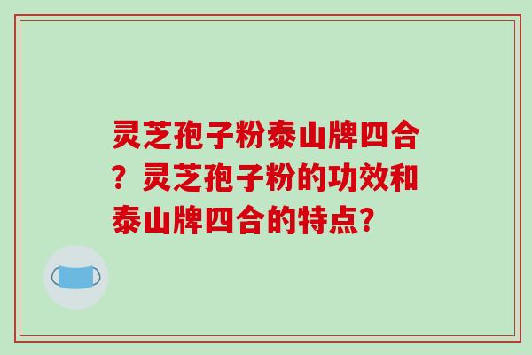 灵芝孢子粉泰山牌四合？灵芝孢子粉的功效和泰山牌四合的特点？