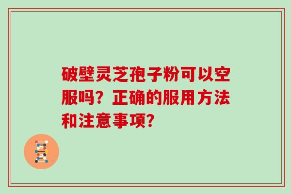 破壁灵芝孢子粉可以空服吗？正确的服用方法和注意事项？