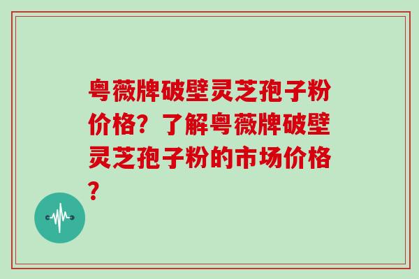 粤薇牌破壁灵芝孢子粉价格?了解粤薇牌破壁灵芝孢子粉的市场价格?